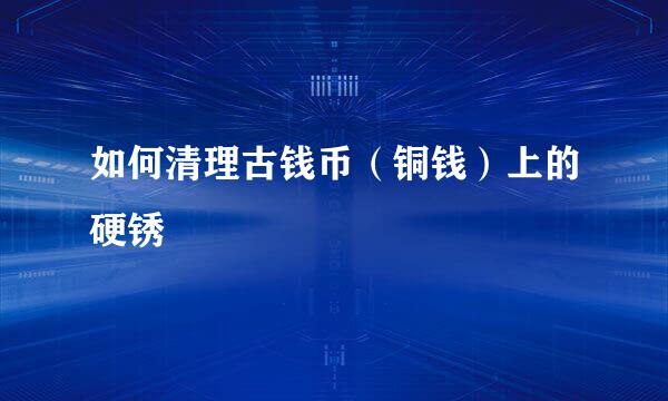 如何清理古钱币（铜钱）上的硬锈