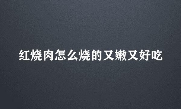红烧肉怎么烧的又嫩又好吃