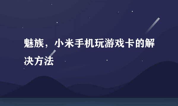 魅族，小米手机玩游戏卡的解决方法