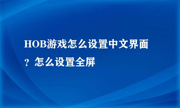 HOB游戏怎么设置中文界面？怎么设置全屏