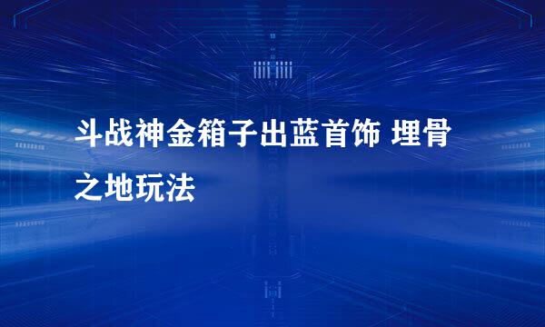 斗战神金箱子出蓝首饰 埋骨之地玩法