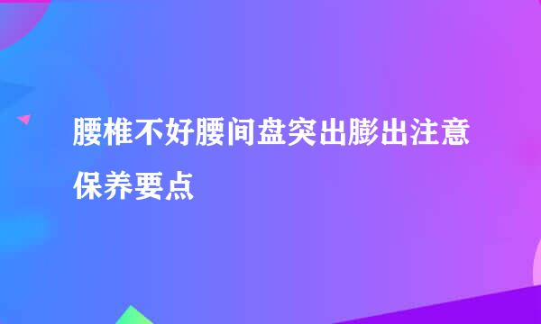 腰椎不好腰间盘突出膨出注意保养要点