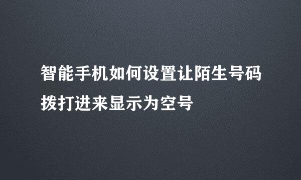 智能手机如何设置让陌生号码拨打进来显示为空号