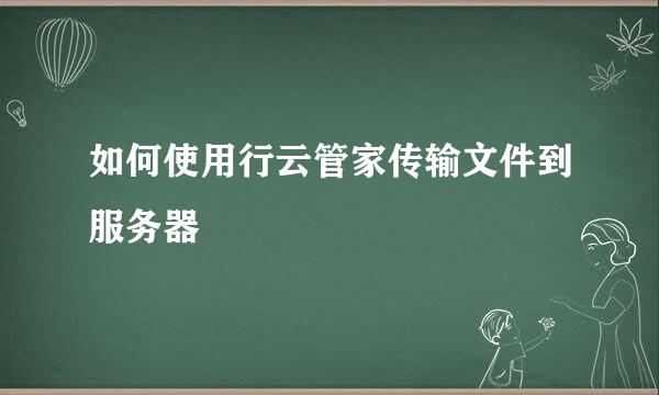 如何使用行云管家传输文件到服务器