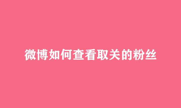 微博如何查看取关的粉丝