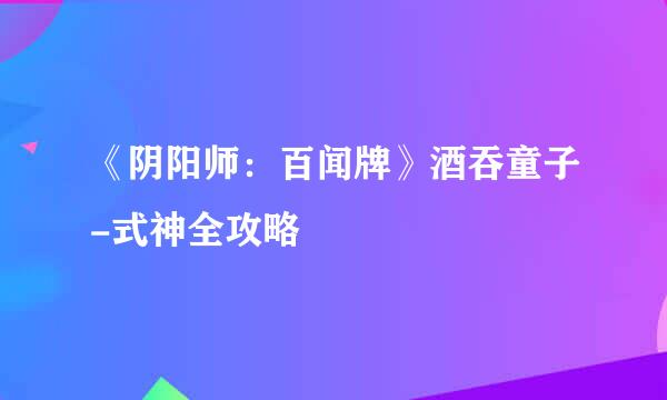 《阴阳师：百闻牌》酒吞童子-式神全攻略