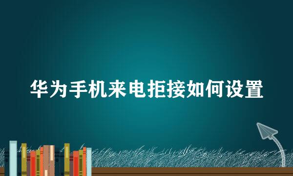 华为手机来电拒接如何设置