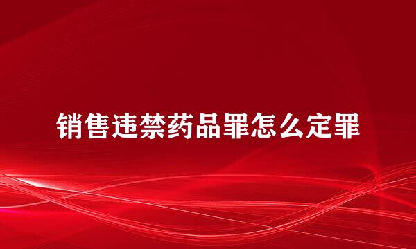 销售违禁药品罪怎么定罪