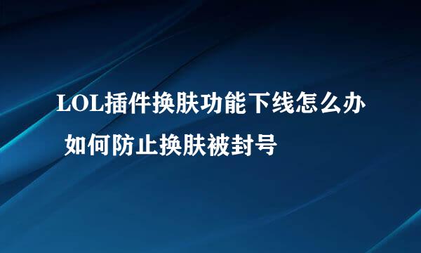 LOL插件换肤功能下线怎么办 如何防止换肤被封号