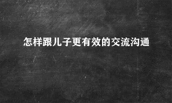 怎样跟儿子更有效的交流沟通