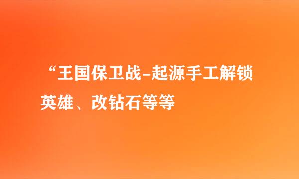 “王国保卫战-起源手工解锁英雄、改钻石等等