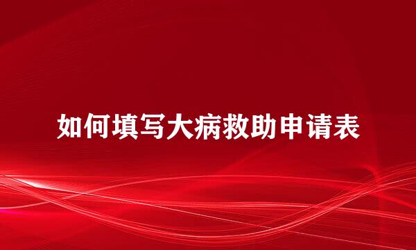 如何填写大病救助申请表