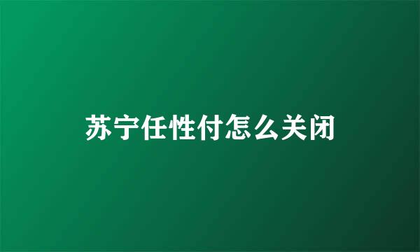 苏宁任性付怎么关闭