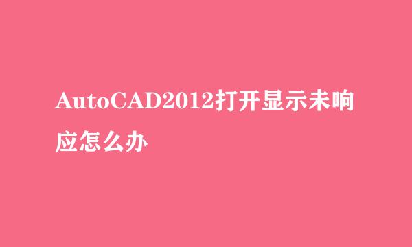 AutoCAD2012打开显示未响应怎么办