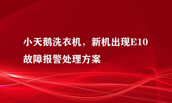 小天鹅洗衣机，新机出现E10故障报警处理方案