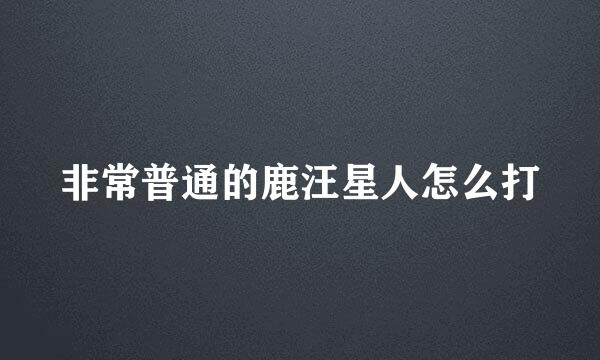 非常普通的鹿汪星人怎么打