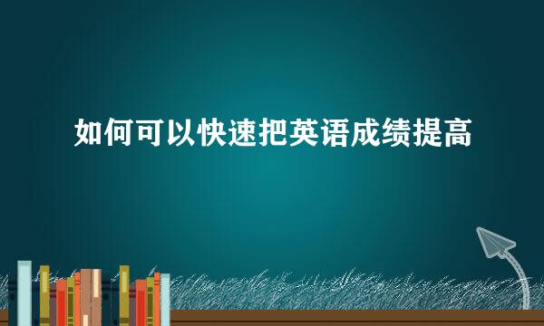 如何可以快速把英语成绩提高
