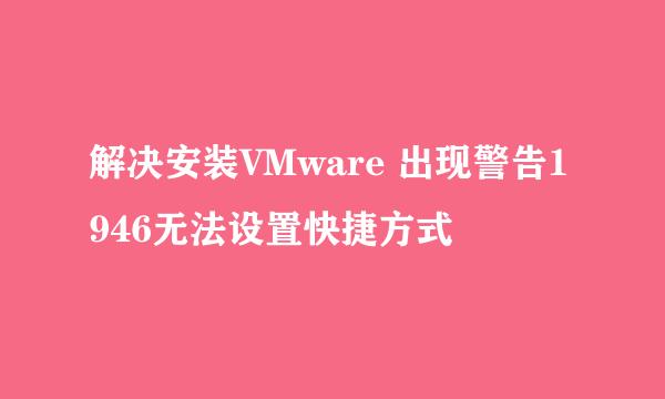解决安装VMware 出现警告1946无法设置快捷方式