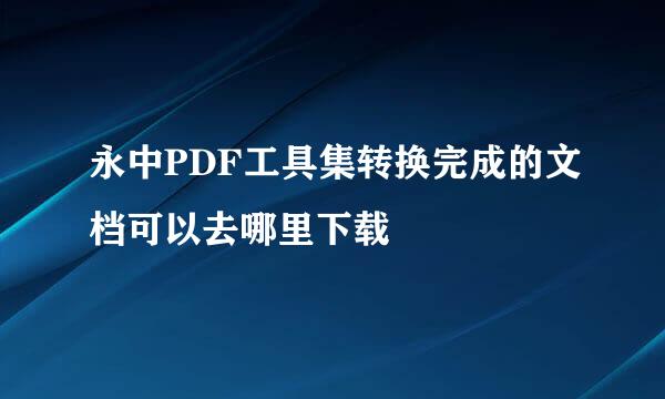 永中PDF工具集转换完成的文档可以去哪里下载