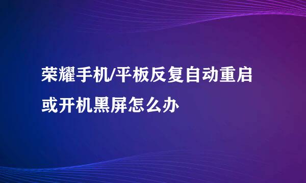 荣耀手机/平板反复自动重启或开机黑屏怎么办