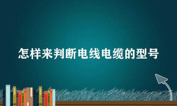 怎样来判断电线电缆的型号