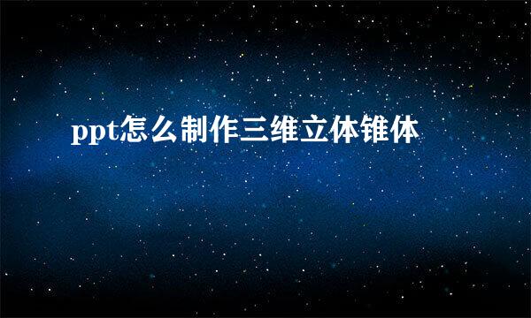 ppt怎么制作三维立体锥体