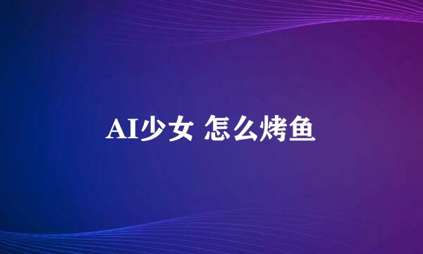AI少女 怎么烤鱼