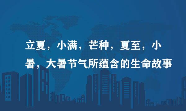 立夏，小满，芒种，夏至，小暑，大暑节气所蕴含的生命故事