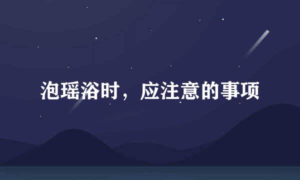 泡瑶浴时，应注意的事项