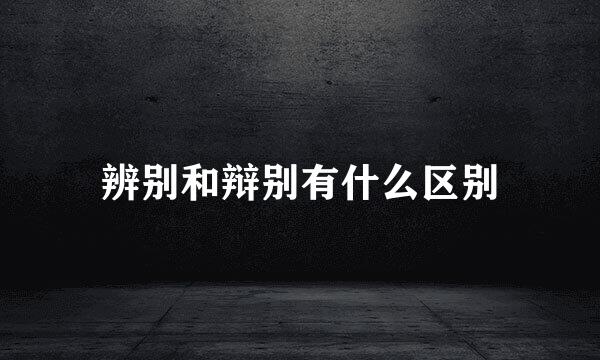 辨别和辩别有什么区别