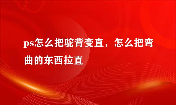 ps怎么把驼背变直，怎么把弯曲的东西拉直