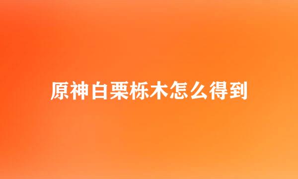 原神白栗栎木怎么得到