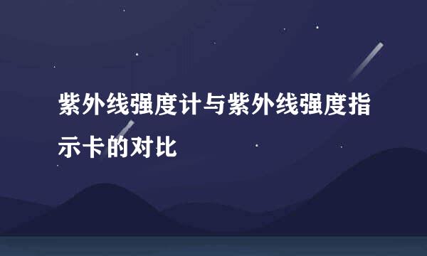 紫外线强度计与紫外线强度指示卡的对比