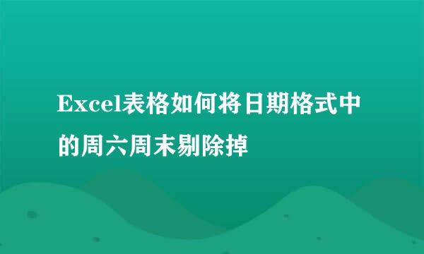 Excel表格如何将日期格式中的周六周末剔除掉