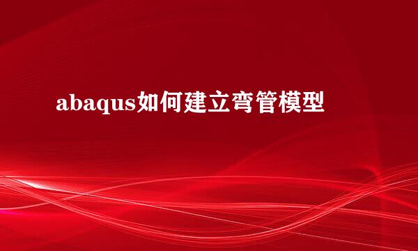 abaqus如何建立弯管模型