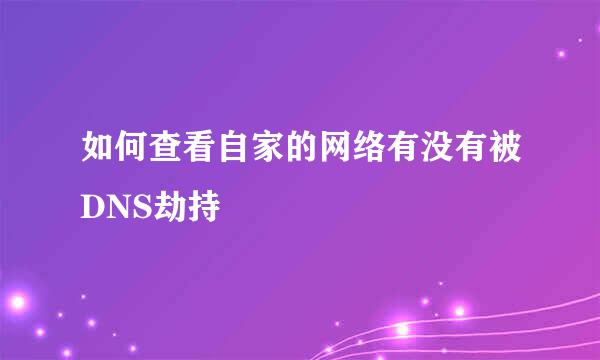 如何查看自家的网络有没有被DNS劫持
