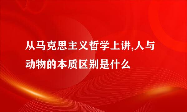 从马克思主义哲学上讲,人与动物的本质区别是什么