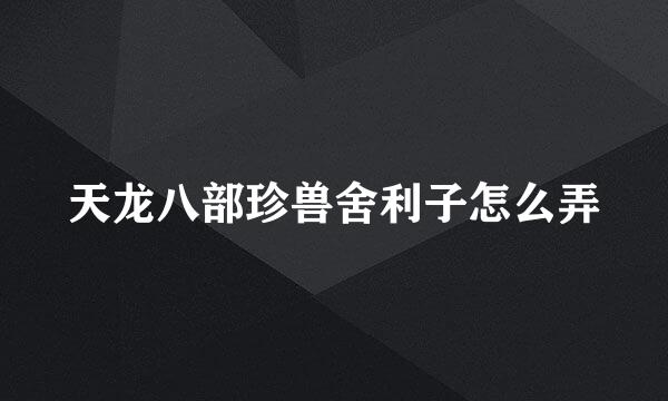 天龙八部珍兽舍利子怎么弄