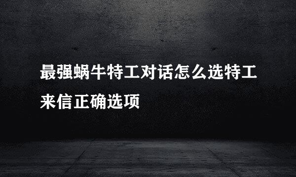 最强蜗牛特工对话怎么选特工来信正确选项