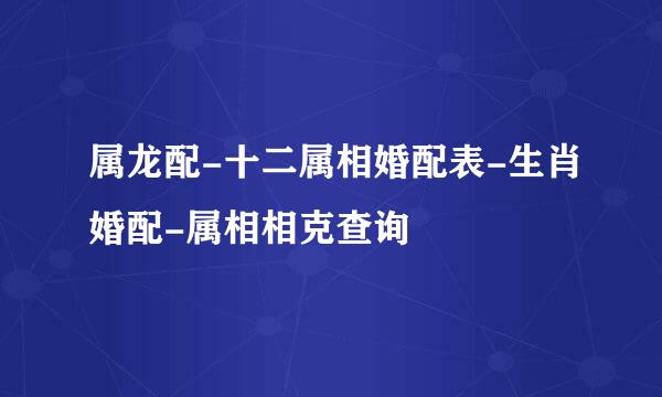 属龙配-十二属相婚配表-生肖婚配-属相相克查询