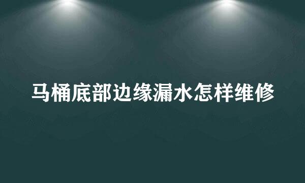 马桶底部边缘漏水怎样维修