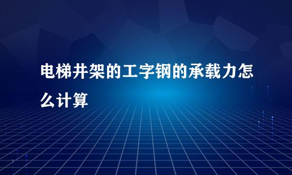 电梯井架的工字钢的承载力怎么计算
