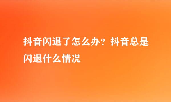 抖音闪退了怎么办？抖音总是闪退什么情况
