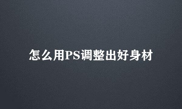 怎么用PS调整出好身材