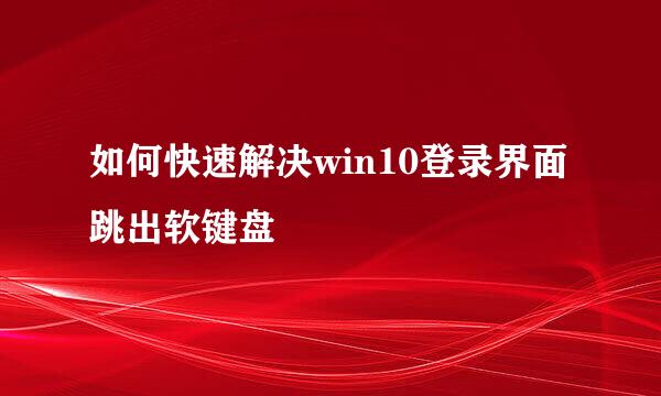 如何快速解决win10登录界面跳出软键盘