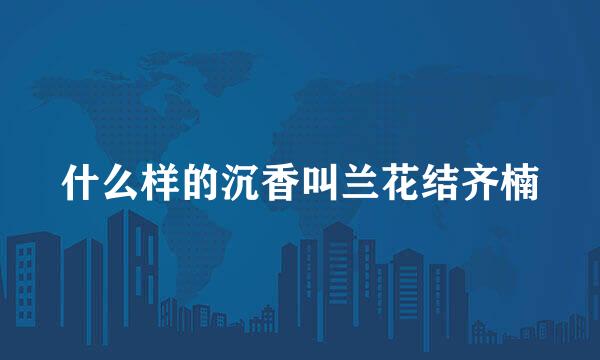 什么样的沉香叫兰花结齐楠