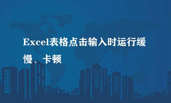 Excel表格点击输入时运行缓慢、卡顿