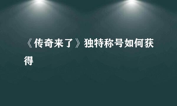 《传奇来了》独特称号如何获得