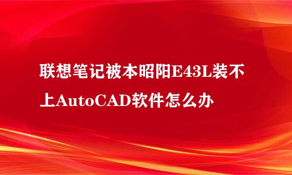 联想笔记被本昭阳E43L装不上AutoCAD软件怎么办