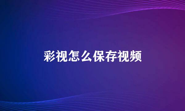 彩视怎么保存视频